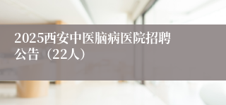 2025西安中医脑病医院招聘公告（22人）