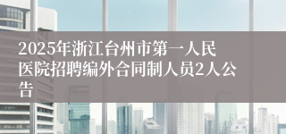 2025年浙江台州市第一人民医院招聘编外合同制人员2人公告