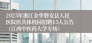 2025年浙江金华磐安县人民医院医共体校园招聘15人公告（江西中医药大学专场）