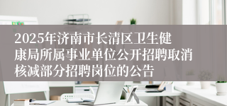 2025年济南市长清区卫生健康局所属事业单位公开招聘取消核减部分招聘岗位的公告