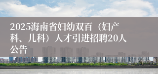 2025海南省妇幼双百（妇产科、儿科）人才引进招聘20人公告