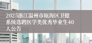 2025浙江温州市瓯海区卫健系统选聘医学类优秀毕业生40人公告