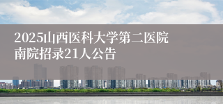 2025山西医科大学第二医院南院招录21人公告