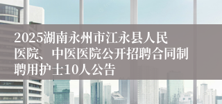 2025湖南永州市江永县人民医院、中医医院公开招聘合同制聘用护士10人公告