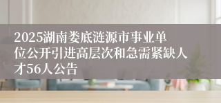 2025湖南娄底涟源市事业单位公开引进高层次和急需紧缺人才56人公告