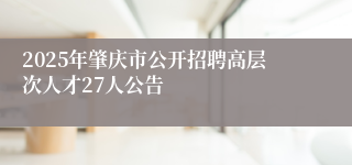 2025年肇庆市公开招聘高层次人才27人公告