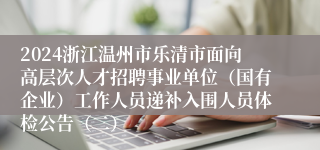 2024浙江温州市乐清市面向高层次人才招聘事业单位（国有企业）工作人员递补入围人员体检公告（二）