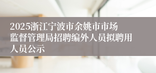 2025浙江宁波市余姚市市场监督管理局招聘编外人员拟聘用人员公示