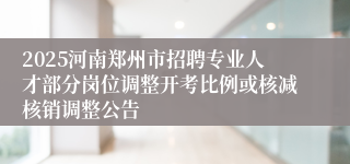 2025河南郑州市招聘专业人才部分岗位调整开考比例或核减核销调整公告