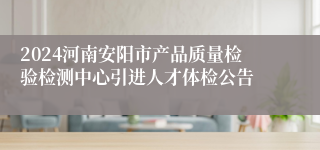 2024河南安阳市产品质量检验检测中心引进人才体检公告