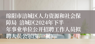 绵阳市涪城区人力资源和社会保障局  涪城区2024年下半年事业单位公开招聘工作人员拟聘人员公示(第一批)