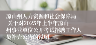 凉山州人力资源和社会保障局  关于对2025年上半年凉山州事业单位公开考试招聘工作人员补充公告的说明