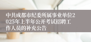 中共成都市纪委所属事业单位2025年上半年公开考试招聘工作人员的补充公告