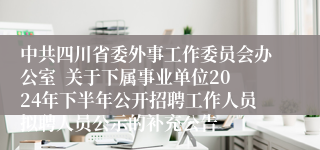 中共四川省委外事工作委员会办公室  关于下属事业单位2024年下半年公开招聘工作人员拟聘人员公示的补充公告