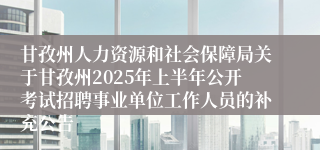 甘孜州人力资源和社会保障局关于甘孜州2025年上半年公开考试招聘事业单位工作人员的补充公告