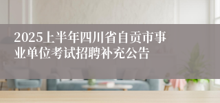 2025上半年四川省自贡市事业单位考试招聘补充公告