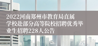 2022河南郑州市教育局直属学校赴部分高等院校招聘优秀毕业生招聘228人公告