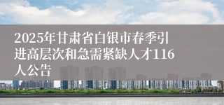 2025年甘肃省白银市春季引进高层次和急需紧缺人才116人公告