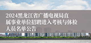 2024黑龙江省广播电视局直属事业单位招聘进入考核与体检人员名单公告