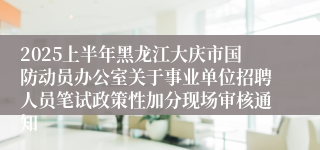 2025上半年黑龙江大庆市国防动员办公室关于事业单位招聘人员笔试政策性加分现场审核通知