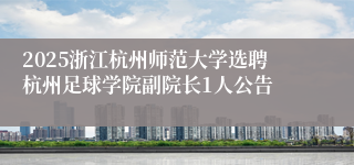 2025浙江杭州师范大学选聘杭州足球学院副院长1人公告