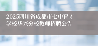 2025四川省成都市七中育才学校华兴分校教师招聘公告