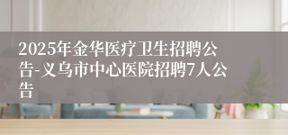 2025年金华医疗卫生招聘公告-义乌市中心医院招聘7人公告