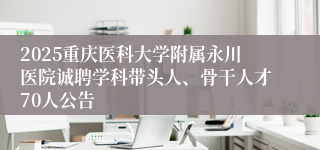 2025重庆医科大学附属永川医院诚聘学科带头人、骨干人才70人公告