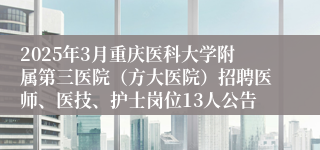 2025年3月重庆医科大学附属第三医院（方大医院）招聘医师、医技、护士岗位13人公告