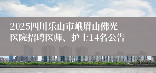 2025四川乐山市峨眉山佛光医院招聘医师、护士14名公告