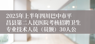 2025年上半年四川巴中市平昌县第二人民医院考核招聘卫生专业技术人员（员额）30人公告