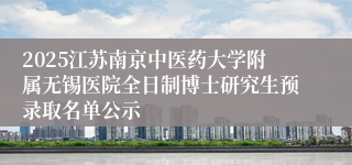 2025江苏南京中医药大学附属无锡医院全日制博士研究生预录取名单公示