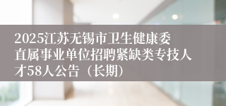 2025江苏无锡市卫生健康委直属事业单位招聘紧缺类专技人才58人公告（长期）