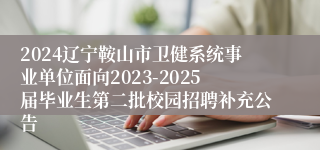 2024辽宁鞍山市卫健系统事业单位面向2023-2025届毕业生第二批校园招聘补充公告