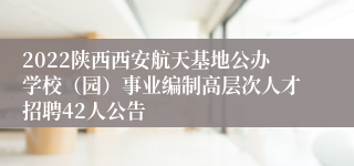 2022陕西西安航天基地公办学校（园）事业编制高层次人才招聘42人公告