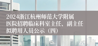 2024浙江杭州师范大学附属医院招聘临床科室主任、副主任拟聘用人员公示（四）