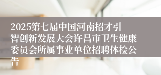 2025第七届中国河南招才引智创新发展大会许昌市卫生健康委员会所属事业单位招聘体检公告