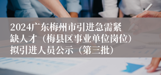 2024广东梅州市引进急需紧缺人才（梅县区事业单位岗位）拟引进人员公示（第三批）