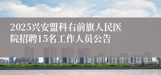 2025兴安盟科右前旗人民医院招聘15名工作人员公告