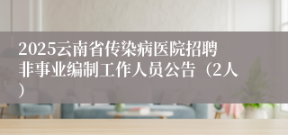 2025云南省传染病医院招聘非事业编制工作人员公告（2人）