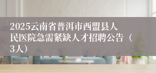 2025云南省普洱市西盟县人民医院急需紧缺人才招聘公告（3人）