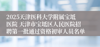 2025天津医科大学附属宝坻医院 天津市宝坻区人民医院招聘第一批通过资格初审人员名单