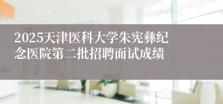 2025天津医科大学朱宪彝纪念医院第二批招聘面试成绩