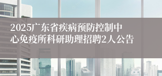 2025广东省疾病预防控制中心免疫所科研助理招聘2人公告