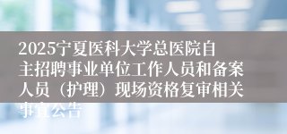 2025宁夏医科大学总医院自主招聘事业单位工作人员和备案人员（护理）现场资格复审相关事宜公告