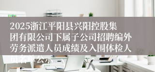 2025浙江平阳县兴阳控股集团有限公司下属子公司招聘编外劳务派遣人员成绩及入围体检人员名单公示