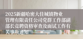 2025新疆哈密大佳城镇物业管理有限责任公司党群工作部副部长竞聘资格审查及面试工作有关事项通知