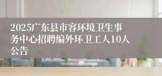 2025广东县市容环境卫生事务中心招聘编外环卫工人10人公告