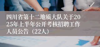 四川省第十二地质大队关于2025年上半年公开考核招聘工作人员公告（22人）