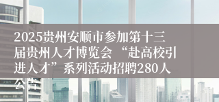 2025贵州安顺市参加第十三届贵州人才博览会 “赴高校引进人才”系列活动招聘280人公告